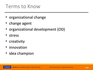 Copyright © 2012 Pearson Education, Inc.
Publishing as Prentice HallManagement, Eleventh Edition by Stephen P. Robbins & Mary Coulter ©2012 Pearson Education, Inc. publishing as Prentice Hall
6-24
Terms to Know
• organizational change
• change agent
• organizational development (OD)
• stress
• creativity
• innovation
• idea champion
 