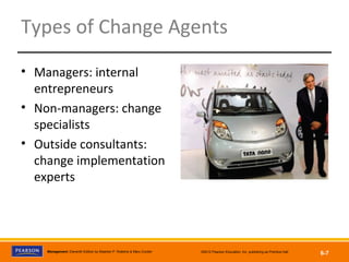 Copyright © 2012 Pearson Education, Inc.
Publishing as Prentice HallManagement, Eleventh Edition by Stephen P. Robbins & Mary Coulter ©2012 Pearson Education, Inc. publishing as Prentice Hall
6-7
Types of Change Agents
• Managers: internal
entrepreneurs
• Non-managers: change
specialists
• Outside consultants:
change implementation
experts
 
