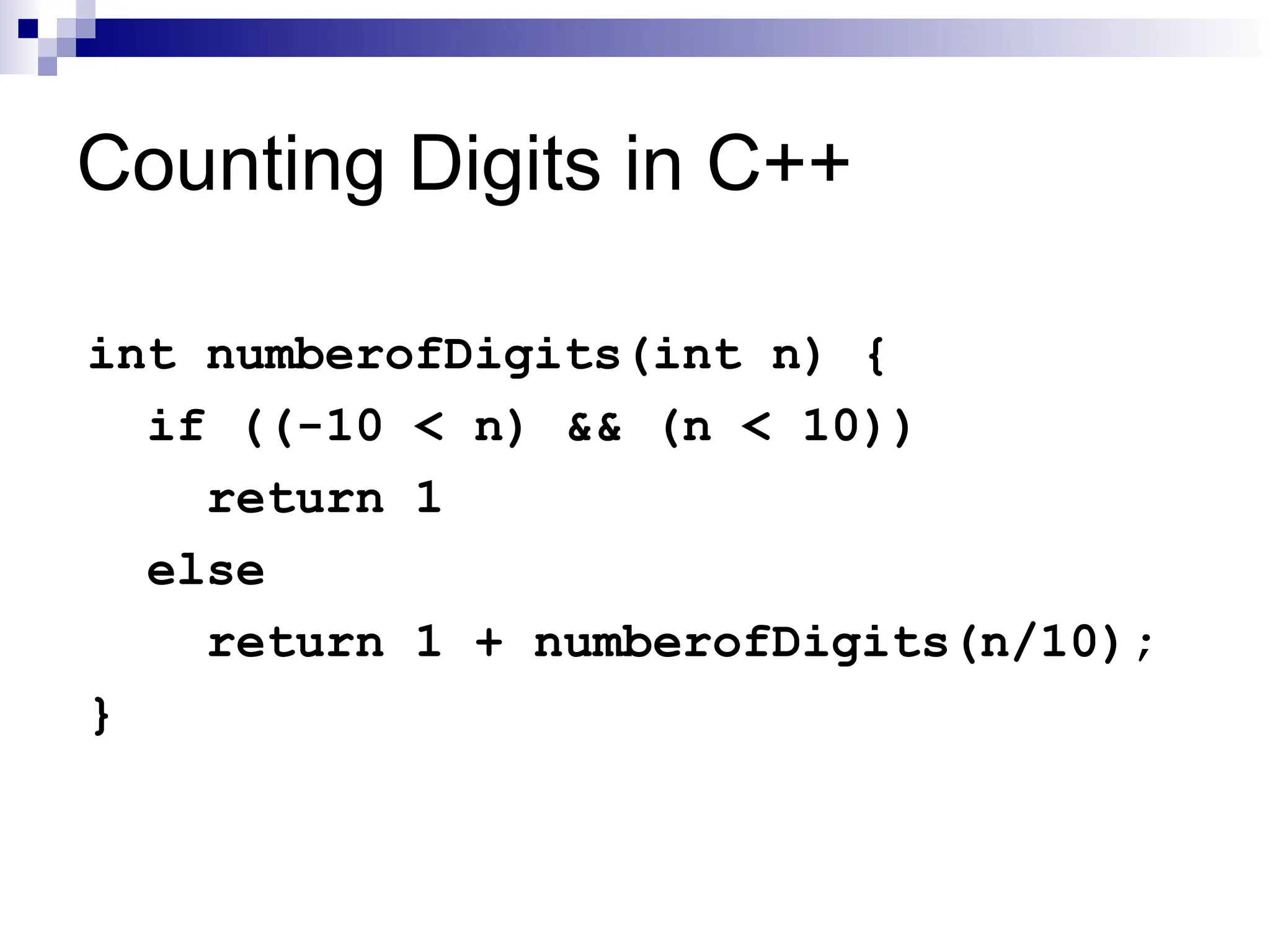 Counting Digits in C++
int numberofDigits(int n) {
if ((-10 < n) && (n < 10))
return 1
else
return 1 + numberofDigits(n/10);
}
 