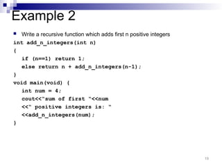Example 2
 Write a recursive function which adds first n positive integers
int add_n_integers(int n)
{
if (n==1) return 1;
else return n + add_n_integers(n-1);
}
void main(void) {
int num = 4;
cout<<“sum of first “<<num
<<“ positive integers is: “
<<add_n_integers(num);
}
19
 