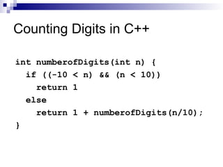 Counting Digits in C++
int numberofDigits(int n) {
if ((-10 < n) && (n < 10))
return 1
else
return 1 + numberofDigits(n/10);
}
 
