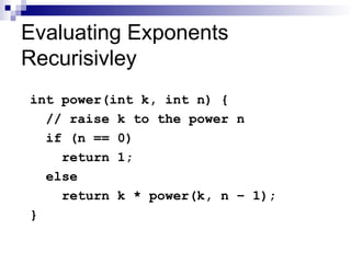 Evaluating Exponents
Recurisivley
int power(int k, int n) {
// raise k to the power n
if (n == 0)
return 1;
else
return k * power(k, n – 1);
}
 