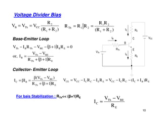 )R(R
R
VVV
21
2
CCThB
+
==
Voltage Divider Bias
)R(R
RR
RRR
21
21
21Th
+
==
Base-Emitter Loop
( )
( ) ETh
BETh
B
EBBEThBTh
R1βR
VV
Ior,
0RI1βVRIV
++
−
=
=+−−−
10
Collector- Emitter Loop
( ) ETh
BETh
BC
R1βR
)Vβ(V
βII
++
−
== EBCCCCCEECCCCCE )RI(IRIVRIRIVV +−−=−−=
For bais Stabilization : RTh<< (β+1)RE
E
BETh
C
R
VV
I
−
≈
 