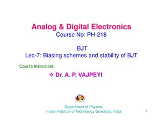 Analog & Digital Electronics
Course No: PH-218
BJT
Lec-7: Biasing schemes and stability of BJT
Course Instructors:
 Dr. A. P. VAJPEYI
Department of Physics,
Indian Institute of Technology Guwahati, India 1
 