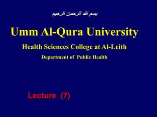 1
‫الرحيم‬ ‫الرحمن‬ ‫هللا‬ ‫بسم‬
Umm Al-Qura University
Health Sciences College at Al-Leith
Department of Public Health
Lecture (7)
 