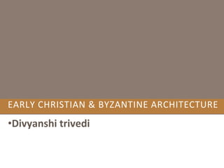 EARLY CHRISTIAN & BYZANTINE ARCHITECTURE
•Divyanshi trivedi
 
