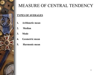 1
MEASURE OF CENTRAL TENDENCY
TYPES OF AVERAGES
1. Arithmetic mean
2. Median
3. Mode
4. Geometric mean
5. Harmonic mean
 