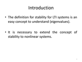 Introduction
• The definition for stability for LTI systems is an
easy concept to understand (eigenvalues).
• It is necessary to extend the concept of
stability to nonlinear systems.
2
 