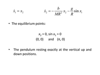 • The equilibrium points:
x2 = 0, sin x1 = 0
(0, 0) and (π, 0)
• The pendulum resting exactly at the vertical up and
down positions.
1 2
x x
 2 2 1
2
sin
b g
x x x
MR R
  
 