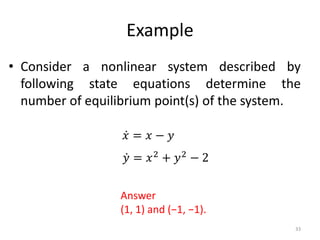 Example
• Consider a nonlinear system described by
following state equations determine the
number of equilibrium point(s) of the system.
33
𝑥 = 𝑥 − 𝑦
𝑦 = 𝑥2 + 𝑦2 − 2
Answer
(1, 1) and (−1, −1).
 