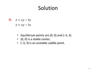 Solution
43
𝑥 = 𝑥𝑦 − 3𝑦
𝑦 = 𝑥𝑦 − 3𝑥
1).
• Equilibrium points are (0, 0) and (−3, 3).
• (0, 0) is a stable center,
• (−3, 3) is an unstable saddle point.
 