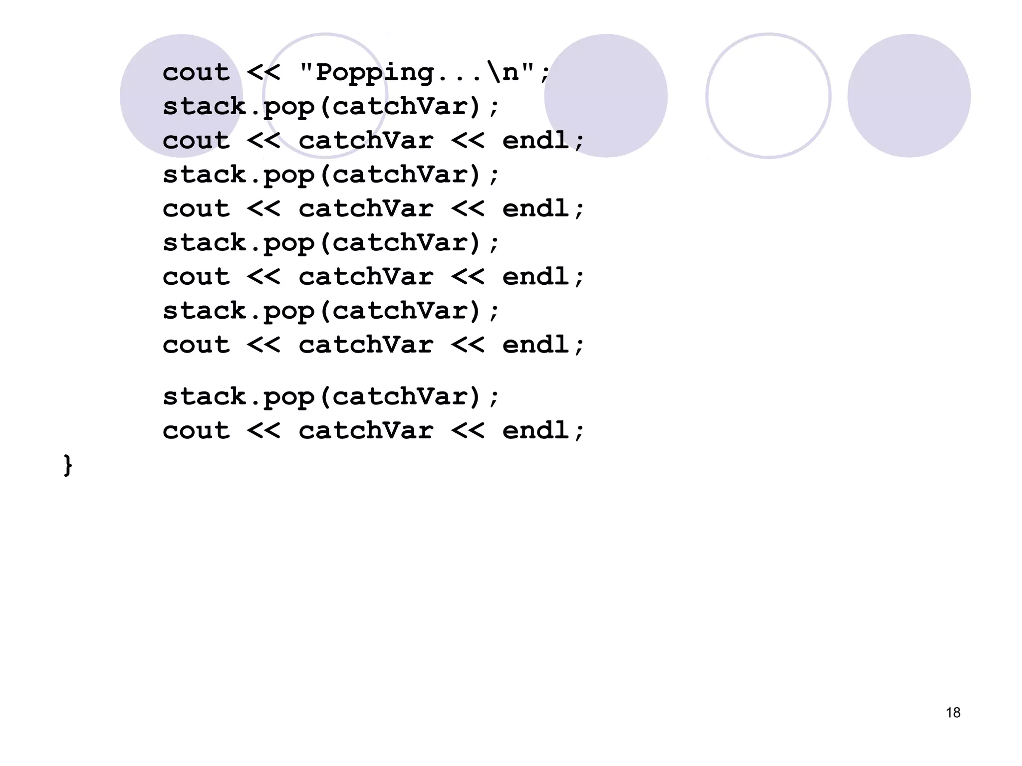 18
cout << "Popping...n";
stack.pop(catchVar);
cout << catchVar << endl;
stack.pop(catchVar);
cout << catchVar << endl;
stack.pop(catchVar);
cout << catchVar << endl;
stack.pop(catchVar);
cout << catchVar << endl;
stack.pop(catchVar);
cout << catchVar << endl;
}
 
