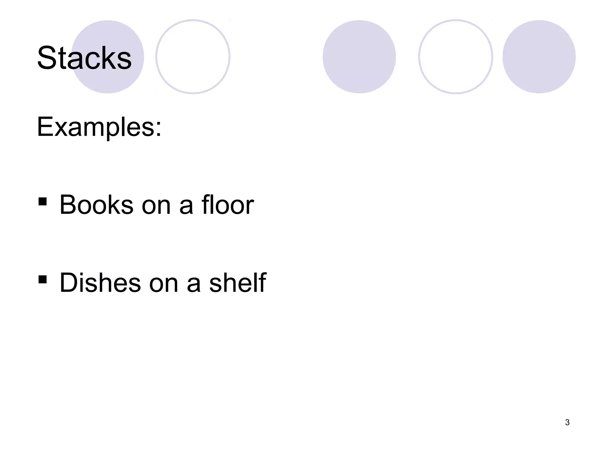 3
Stacks
Examples:
 Books on a floor
 Dishes on a shelf
 