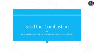 Solid fuel Combustion
By
Er. T. AYISHA NAZIBA, Dr. D. RAMESH, Dr. S. PUGALENDHI
 