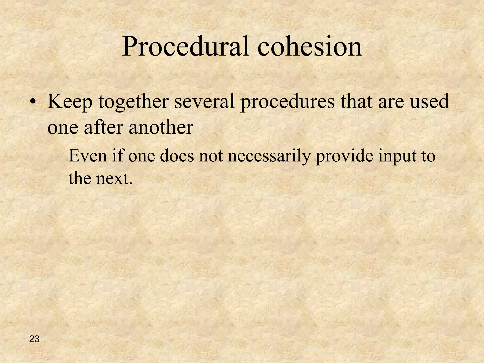 23
Procedural cohesion
• Keep together several procedures that are used
one after another
– Even if one does not necessarily provide input to
the next.
 