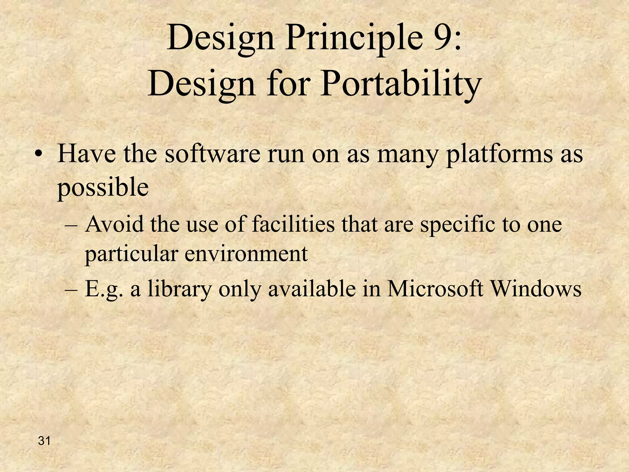 31
Design Principle 9:
Design for Portability
• Have the software run on as many platforms as
possible
– Avoid the use of facilities that are specific to one
particular environment
– E.g. a library only available in Microsoft Windows
 