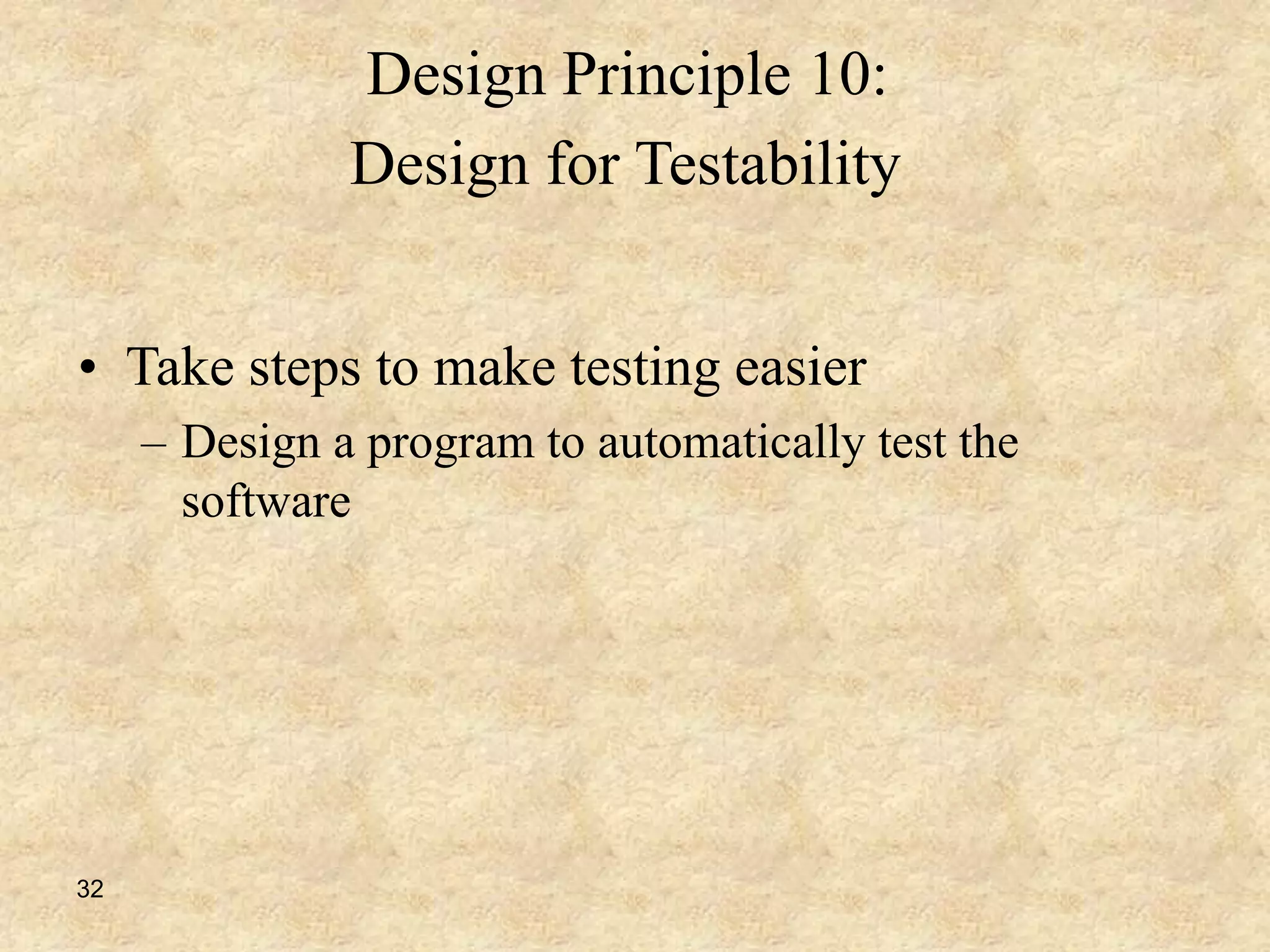 32
Design Principle 10:
Design for Testability
• Take steps to make testing easier
– Design a program to automatically test the
software
 