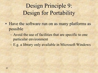 31
Design Principle 9:
Design for Portability
• Have the software run on as many platforms as
possible
– Avoid the use of facilities that are specific to one
particular environment
– E.g. a library only available in Microsoft Windows
 