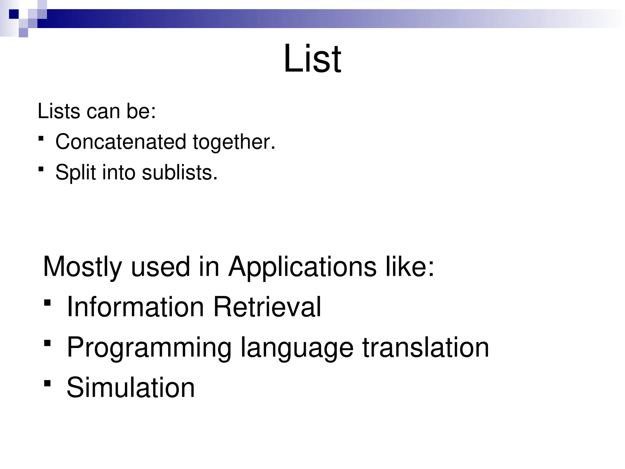 List Lists can be:  Concatenated together.  Split into sublists. Mostly used in Applications like:  Information Retrieval  Programming language translation  Simulation 