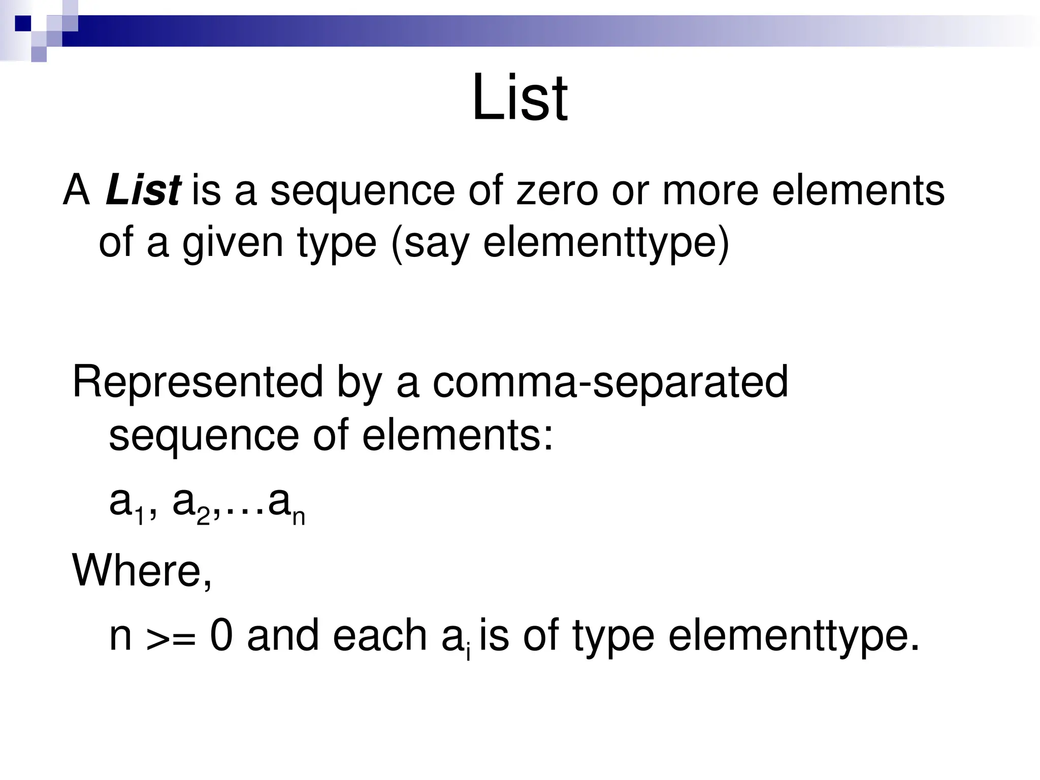List A List is a sequence of zero or more elements of a given type (say elementtype) Represented by a comma-separated sequence of elements: a1, a2,…an Where, n >= 0 and each ai is of type elementtype. 