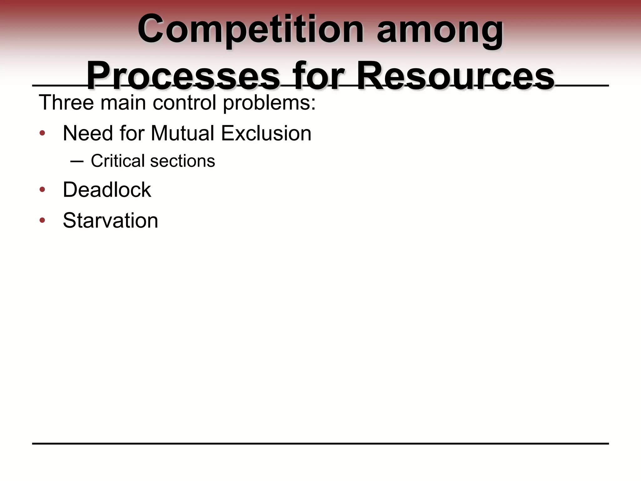 Competition among
Processes for Resources
Three main control problems:
• Need for Mutual Exclusion
─ Critical sections
• Deadlock
• Starvation
 