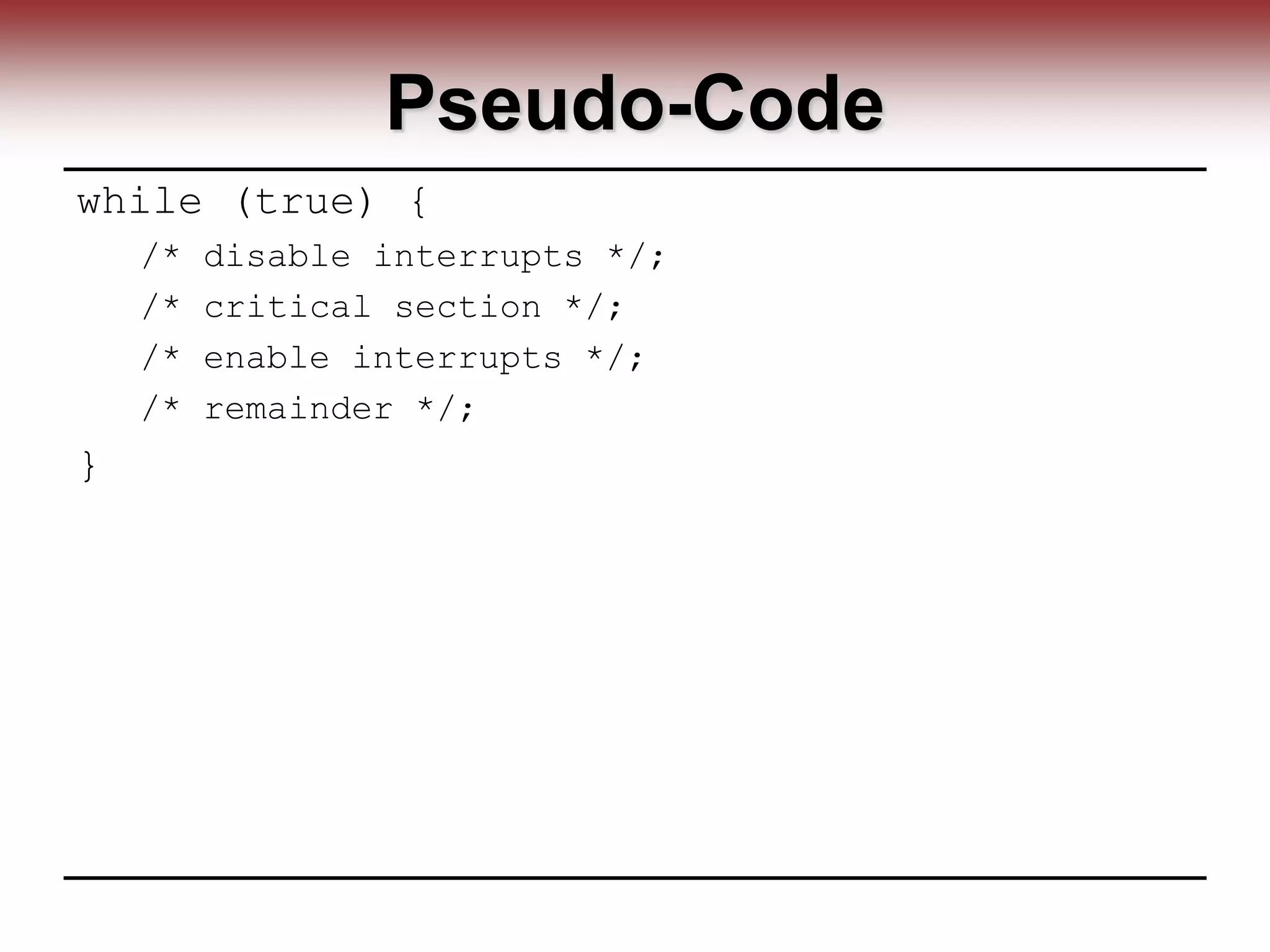 Pseudo-Code
while (true) {
/* disable interrupts */;
/* critical section */;
/* enable interrupts */;
/* remainder */;
}
 