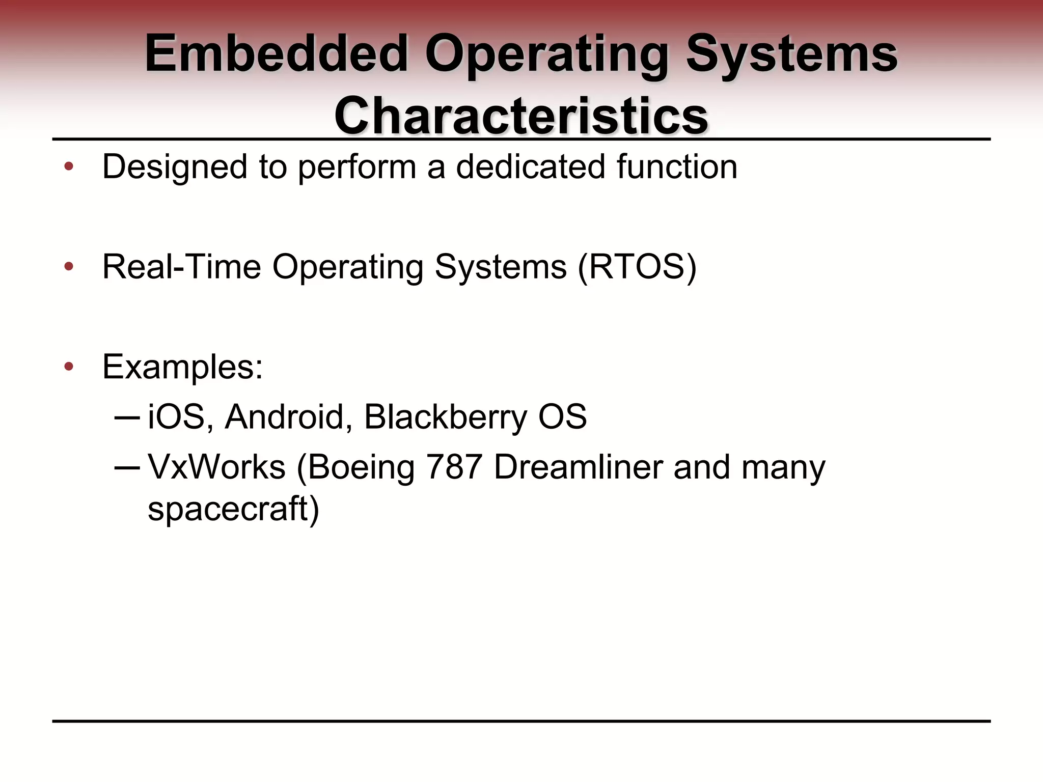 Embedded Operating Systems
Characteristics
• Designed to perform a dedicated function
• Real-Time Operating Systems (RTOS)
• Examples:
─ iOS, Android, Blackberry OS
─ VxWorks (Boeing 787 Dreamliner and many
spacecraft)
 