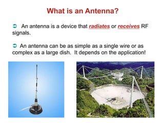 What is an Antenna?
 An antenna is a device that radiates or receives RF
signals.
 An antenna can be as simple as a single wire or as
complex as a large dish. It depends on the application!
 