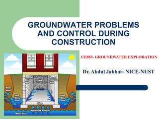 GROUNDWATER PROBLEMS
AND CONTROL DURING
CONSTRUCTION
CE885- GROUNDWATER EXPLORATION
Dr. Abdul Jabbar- NICE-NUST
 