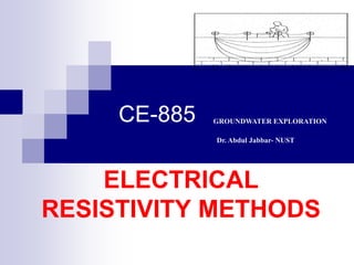 CE-885
ELECTRICAL
RESISTIVITY METHODS
GROUNDWATER EXPLORATION
Dr. Abdul Jabbar- NUST
 
