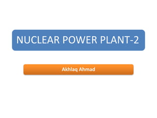 NUCLEAR POWER PLANT-2
Akhlaq Ahmad
 
