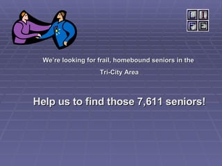 We’re looking for frail, homebound seniors in the  Tri-City Area Help us to find those 7,611 seniors! 