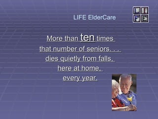 More than  ten  times  that number of seniors. . .  dies quietly from falls,  here at home,  every year. LIFE ElderCare  