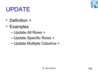 Dr. Ejaz Ahmed 103
UPDATE
• Definition +
• Examples
– Update All Rows +
– Update Specific Rows +
– Update Multiple Columns +
 