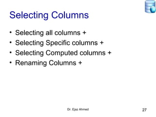 Dr. Ejaz Ahmed 27
Selecting Columns
• Selecting all columns +
• Selecting Specific columns +
• Selecting Computed columns +
• Renaming Columns +
 