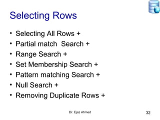 Dr. Ejaz Ahmed 32
Selecting Rows
• Selecting All Rows +
• Partial match Search +
• Range Search +
• Set Membership Search +
• Pattern matching Search +
• Null Search +
• Removing Duplicate Rows +
 