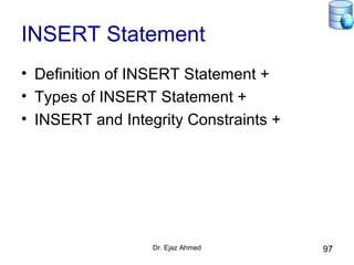 Dr. Ejaz Ahmed 97
INSERT Statement
• Definition of INSERT Statement +
• Types of INSERT Statement +
• INSERT and Integrity Constraints +
 