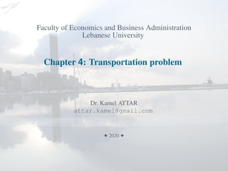 Faculty of Economics and Business Administration
Lebanese University
Chapter 4: Transportation problem
Dr. Kamel ATTAR
attar.kamel@gmail.com
! 2020 !
 