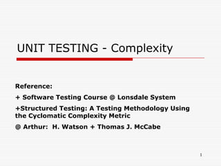 UNIT TESTING - Complexity


Reference:
+ Software Testing Course @ Lonsdale System
+Structured Testing: A Testing Methodology Using
the Cyclomatic Complexity Metric
@ Arthur: H. Watson + Thomas J. McCabe



                                                   1
 