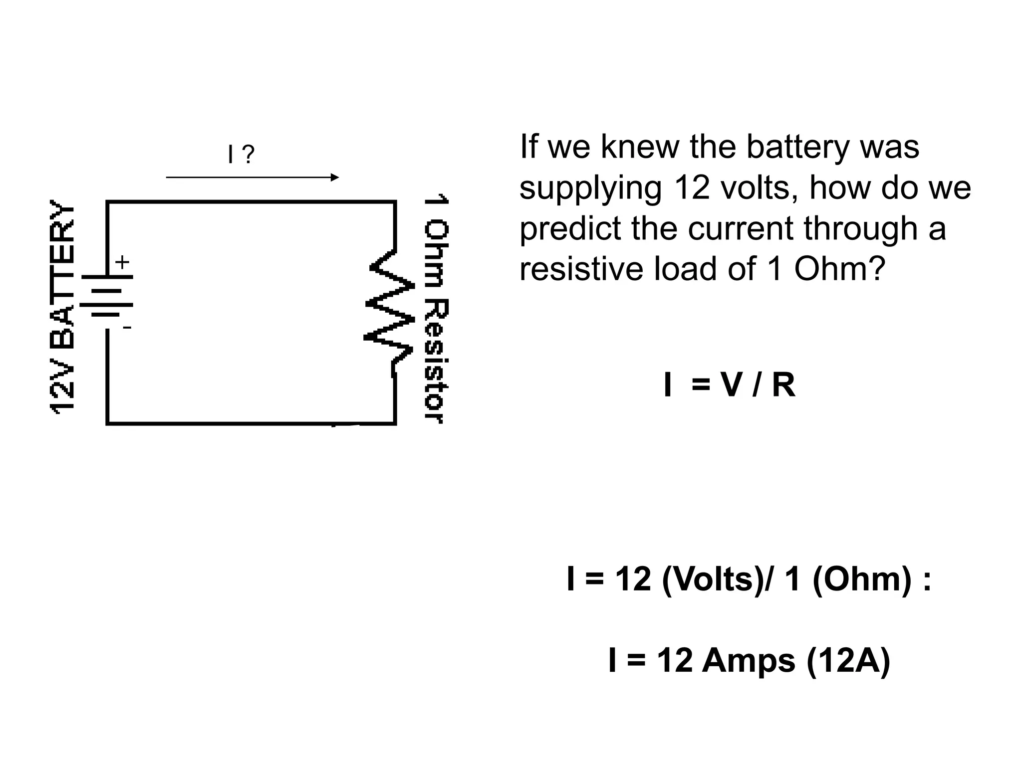 If we knew the battery was
supplying 12 volts, how do we
predict the current through a
resistive load of 1 Ohm?
I = 12 (Volts)/ 1 (Ohm) :
I = 12 Amps (12A)
I = V / R
I ?
 