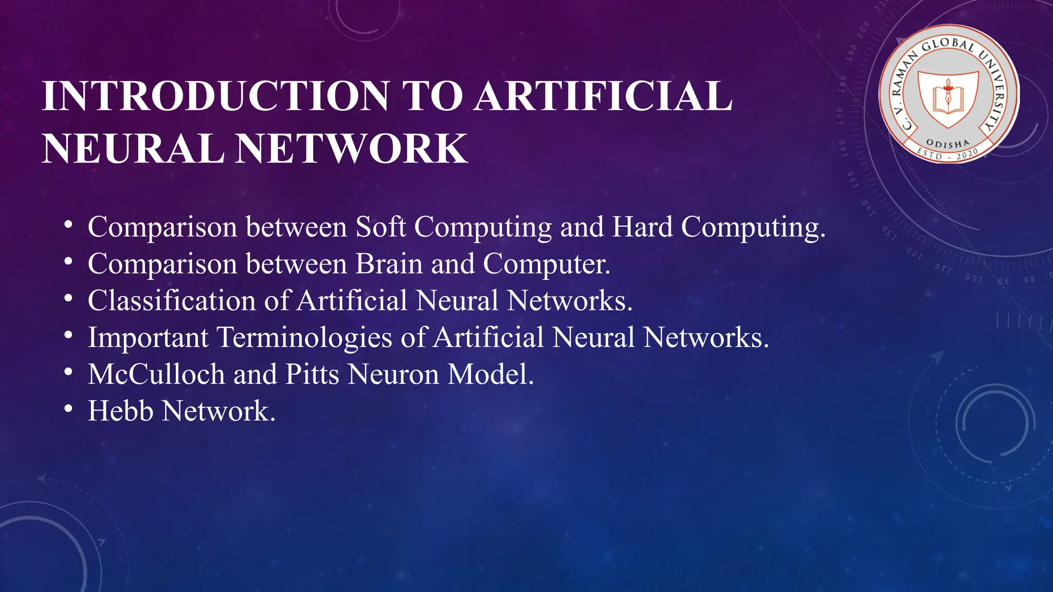 INTRODUCTION TO ARTIFICIAL NEURAL NETWORK • Comparison between Soft Computing and Hard Computing. • Comparison between Brain and Computer. • Classification of Artificial Neural Networks. • Important Terminologies of Artificial Neural Networks. • McCulloch and Pitts Neuron Model. • Hebb Network. 