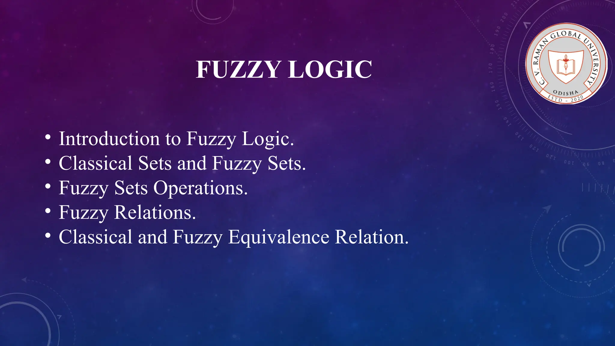 FUZZY LOGIC • Introduction to Fuzzy Logic. • Classical Sets and Fuzzy Sets. • Fuzzy Sets Operations. • Fuzzy Relations. • Classical and Fuzzy Equivalence Relation. 
