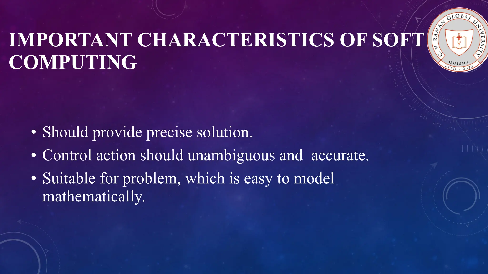 IMPORTANT CHARACTERISTICS OF SOFT COMPUTING • Should provide precise solution. • Control action should unambiguous and accurate. • Suitable for problem, which is easy to model mathematically. 