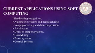 CURRENT APPLICATIONS USING SOFT
COMPUTING
• Handwriting recognition.
• Automotive systems and manufacturing.
• Image processing and data compression.
• Architecture.
• Decision-support systems.
• Data Mining.
• Power systems.
• Control Systems.
 