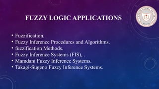 FUZZY LOGIC APPLICATIONS
• Fuzzification.
• Fuzzy Inference Procedures and Algorithms.
• fuzzification Methods.
• Fuzzy Inference Systems (FIS), .
• Mamdani Fuzzy Inference Systems.
• Takagi-Sugeno Fuzzy Inference Systems.
 