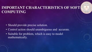 IMPORTANT CHARACTERISTICS OF SOFT
COMPUTING
• Should provide precise solution.
• Control action should unambiguous and accurate.
• Suitable for problem, which is easy to model
mathematically.
 