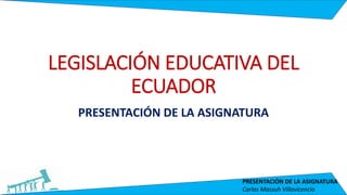 PRESENTACIÓN DE LA ASIGNATURA
Carlos Massuh Villavicencio
LEGISLACIÓN EDUCATIVA DEL
ECUADOR
PRESENTACIÓN DE LA ASIGNATURA
 