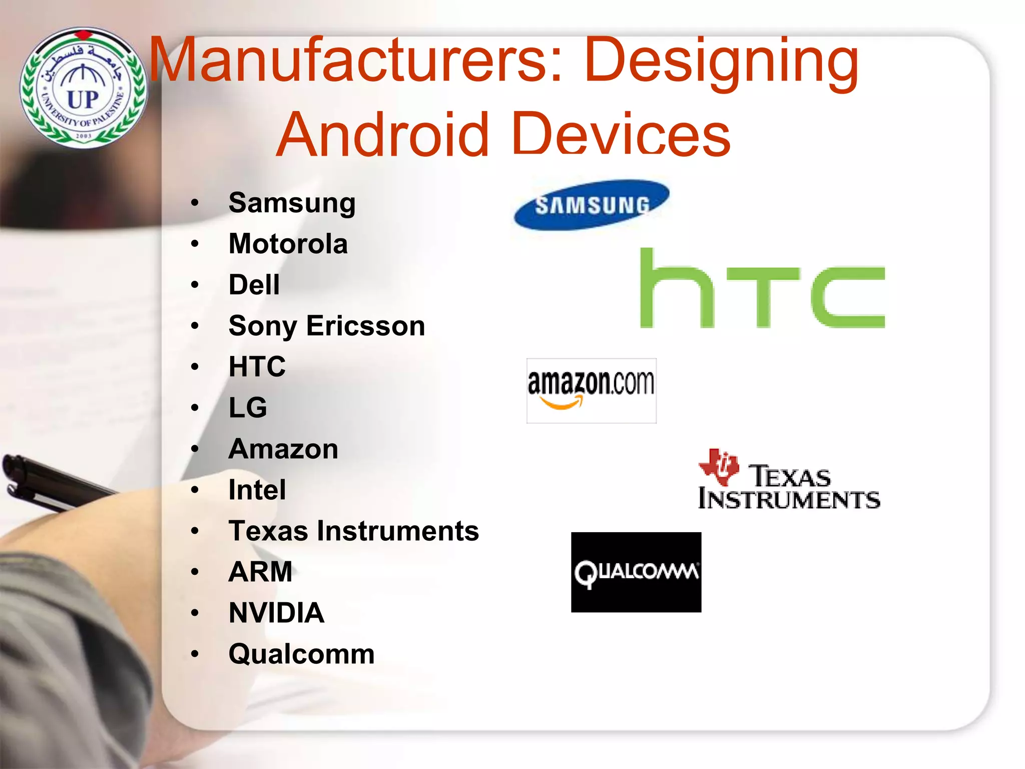 Manufacturers: Designing
Android Devices
• Samsung
• Motorola
• Dell
• Sony Ericsson
• HTC
• LG
• Amazon
• Intel
• Texas Instruments
• ARM
• NVIDIA
• Qualcomm
 