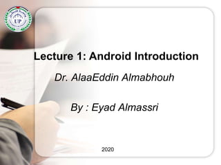 Dr. AlaaEddin Almabhouh
By : Eyad Almassri
Lecture 1: Android Introduction
2020
 