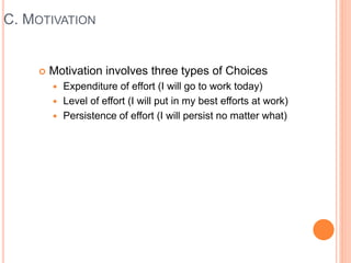 C. MOTIVATION
 Motivation involves three types of Choices
 Expenditure of effort (I will go to work today)
 Level of effort (I will put in my best efforts at work)
 Persistence of effort (I will persist no matter what)
 